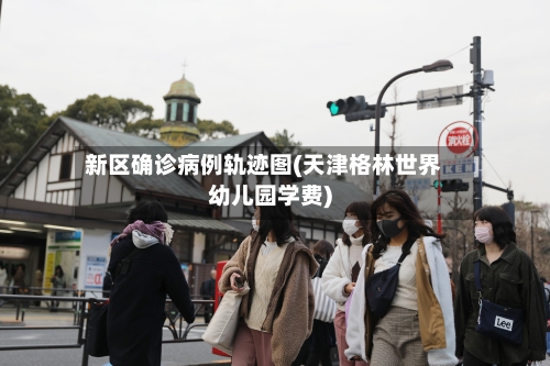 新区确诊病例轨迹图(天津格林世界幼儿园学费)