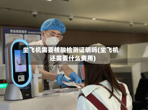 坐飞机需要核酸检测证明吗(坐飞机还需要什么费用)
