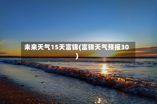 未来天气15天富锦(富锦天气预报30)