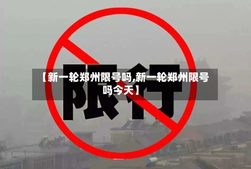 【新一轮郑州限号吗,新一轮郑州限号吗今天】