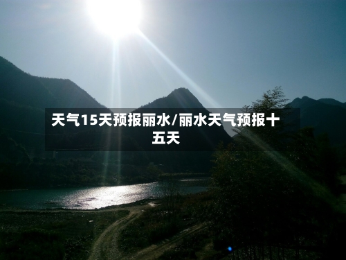 天气15天预报丽水/丽水天气预报十五天