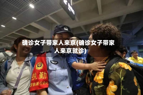 确诊女子带家人来京(确诊女子带家人来京就诊)