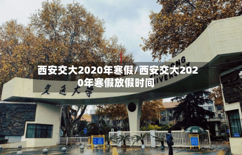 西安交大2020年寒假/西安交大2020年寒假放假时间