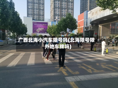 广西北海小汽车限号吗(北海限号限外地车牌吗)