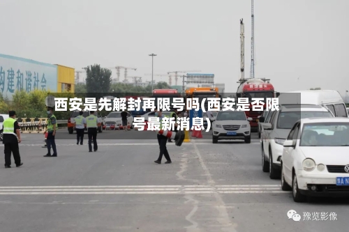 西安是先解封再限号吗(西安是否限号最新消息)