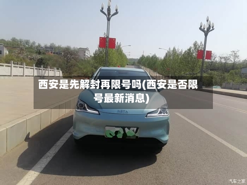 西安是先解封再限号吗(西安是否限号最新消息)
