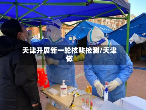 天津开展新一轮核酸检测/天津做