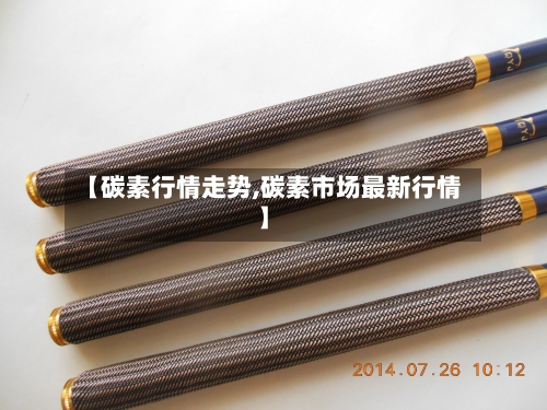 【碳素行情走势,碳素市场最新行情】