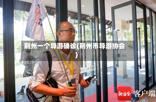 荆州一个导游确诊(荆州市导游协会)