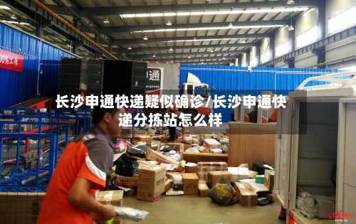 长沙申通快递疑似确诊/长沙申通快递分拣站怎么样