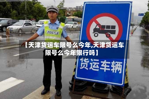 【天津货运车限号么今年,天津货运车限号么今年限行吗】