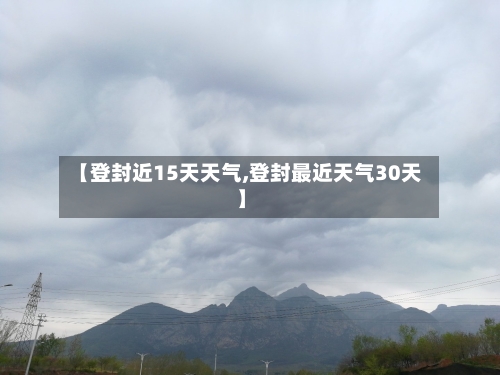 【登封近15天天气,登封最近天气30天】