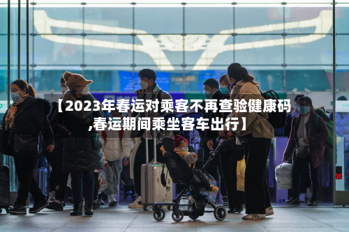 【2023年春运对乘客不再查验健康码,春运期间乘坐客车出行】