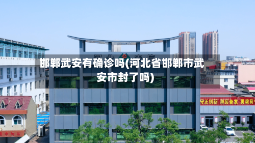 邯郸武安有确诊吗(河北省邯郸市武安市封了吗)