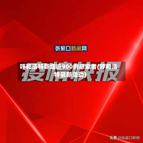 呼和浩特新增逾900例感染者(呼和浩特最新活动)