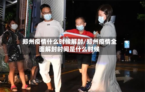 郑州疫情什么时候解封/郑州疫情全面解封时间是什么时候