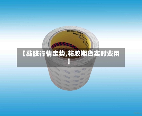 【黏胶行情走势,粘胶期货实时费用】