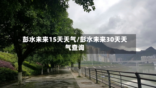 彭水未来15天天气/彭水未来30天天气查询