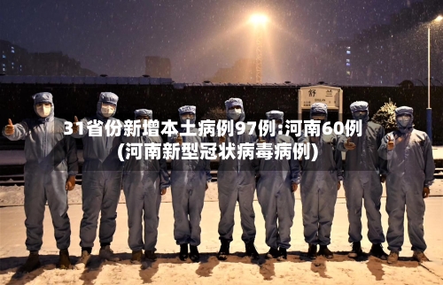 31省份新增本土病例97例:河南60例(河南新型冠状病毒病例)