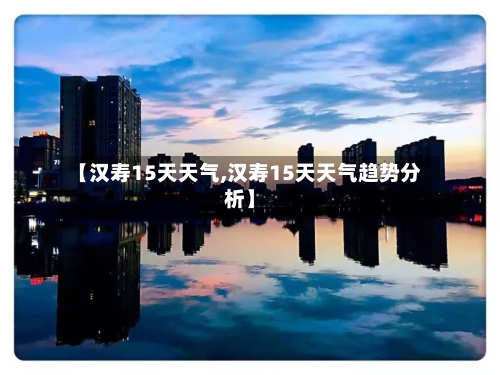【汉寿15天天气,汉寿15天天气趋势分析】