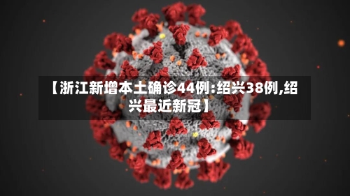 【浙江新增本土确诊44例:绍兴38例,绍兴最近新冠】