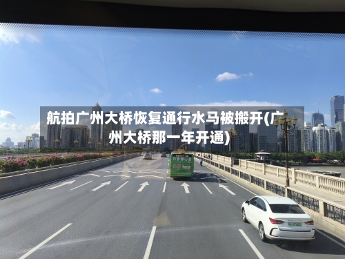 航拍广州大桥恢复通行水马被搬开(广州大桥那一年开通)
