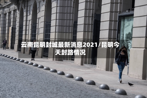 云南昆明封城最新消息2021/昆明今天封路情况