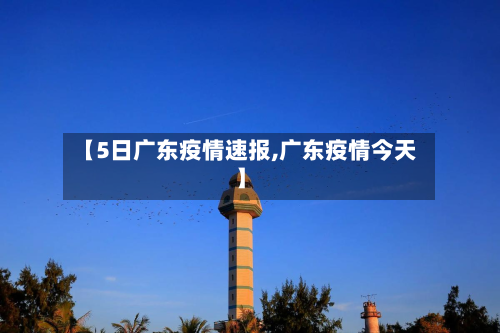 【5日广东疫情速报,广东疫情今天】