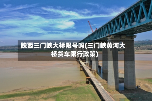 陕西三门峡大桥限号吗(三门峡黄河大桥货车限行政策)