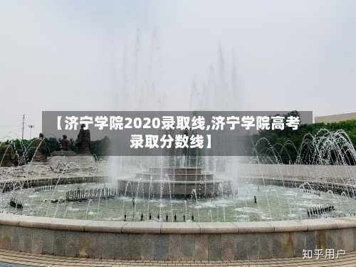 【济宁学院2020录取线,济宁学院高考录取分数线】