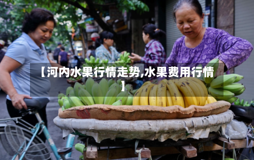 【河内水果行情走势,水果费用行情】