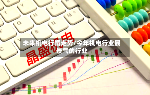 未来机电行情走势/今年机电行业最景气的行业