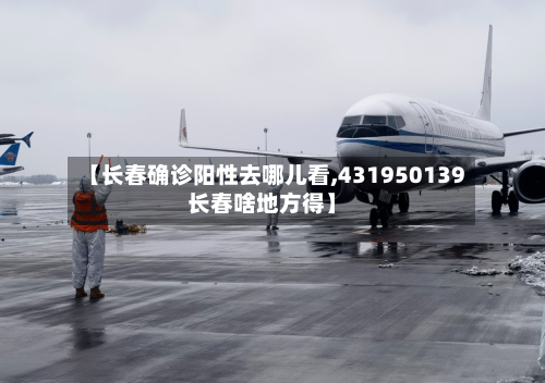 【长春确诊阳性去哪儿看,431950139长春啥地方得】
