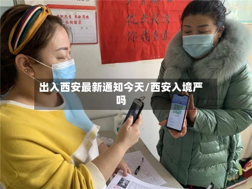 出入西安最新通知今天/西安入境严吗