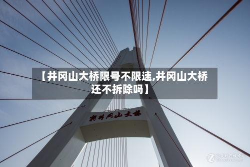 【井冈山大桥限号不限速,井冈山大桥还不拆除吗】