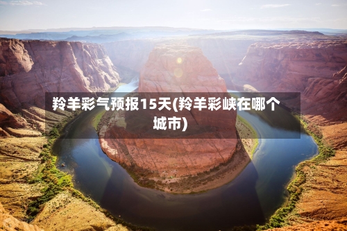 羚羊彩气预报15天(羚羊彩峡在哪个城市)