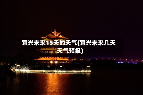 宜兴未来15天的天气(宜兴未来几天天气预报)
