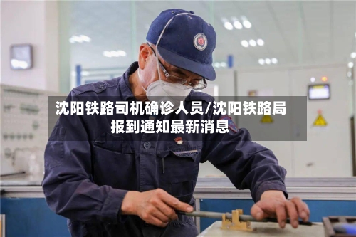 沈阳铁路司机确诊人员/沈阳铁路局报到通知最新消息