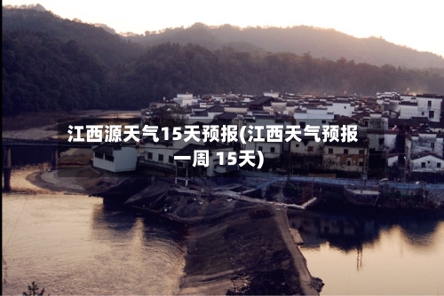 江西源天气15天预报(江西天气预报一周 15天)