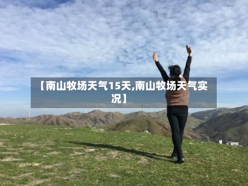【南山牧场天气15天,南山牧场天气实况】