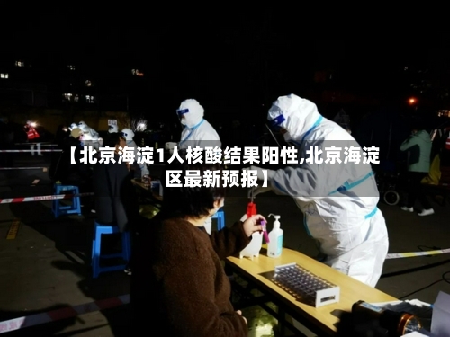 【北京海淀1人核酸结果阳性,北京海淀区最新预报】