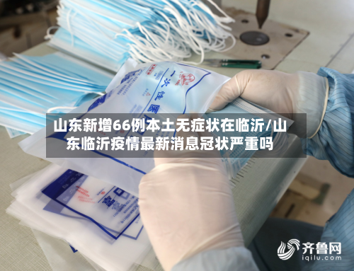 山东新增66例本土无症状在临沂/山东临沂疫情最新消息冠状严重吗