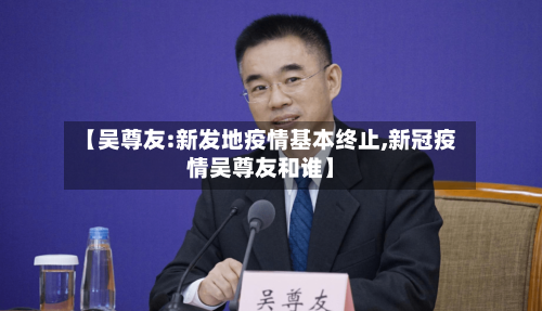 【吴尊友:新发地疫情基本终止,新冠疫情吴尊友和谁】