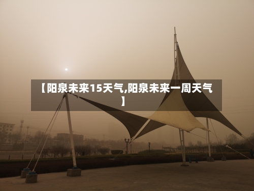 【阳泉未来15天气,阳泉未来一周天气】