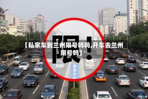 【私家车到兰州限号吗吗,开车去兰州限号吗】