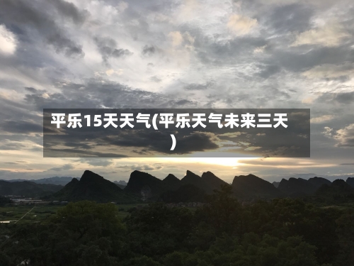 平乐15天天气(平乐天气未来三天)
