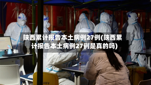 陕西累计报告本土病例27例(陕西累计报告本土病例27例是真的吗)