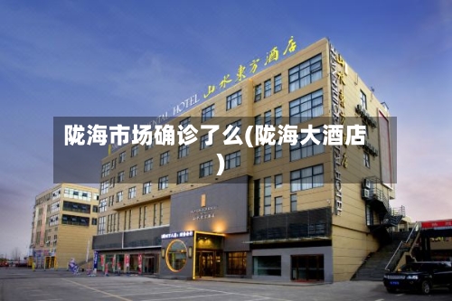 陇海市场确诊了么(陇海大酒店)