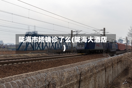 陇海市场确诊了么(陇海大酒店)