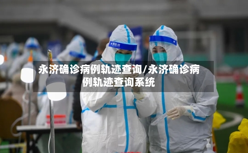 永济确诊病例轨迹查询/永济确诊病例轨迹查询系统